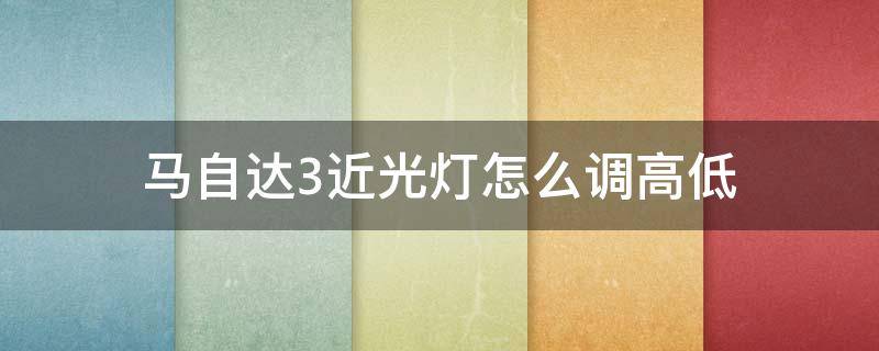 马自达3近光灯怎么调高低（马自达3远光灯怎么调高低）