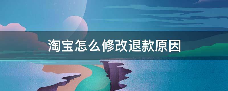 淘宝怎么修改退款原因 淘宝怎样修改退款原因