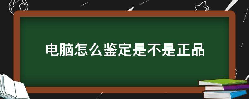 电脑怎么鉴定是不是正品（如何判断电脑是正品）