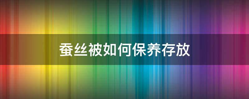 蚕丝被如何保养存放 如何保管蚕丝被