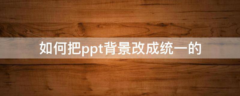 如何把ppt背景改成统一的 ppt怎么统一更改背景