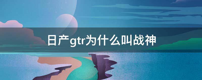 日产gtr为什么叫战神（为什么说日产gtr是战神）