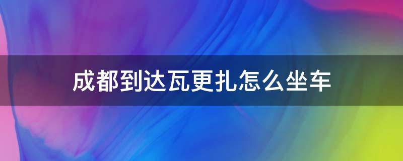 成都到达瓦更扎怎么坐车 从成都到达瓦更扎怎么坐汽车