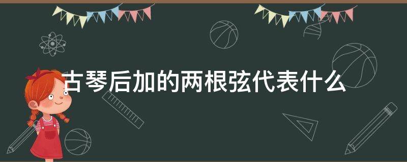 古琴后加的两根弦代表什么 古琴后两个根弦