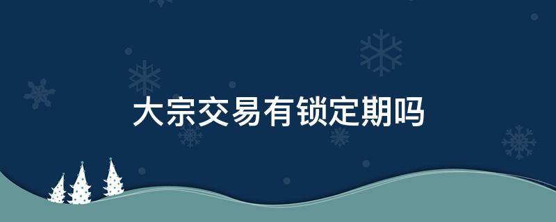 大宗交易有锁定期吗（股票大宗交易有锁定期吗）