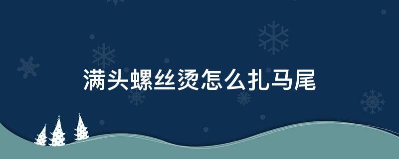 满头螺丝烫怎么扎马尾（螺旋马尾怎么扎）