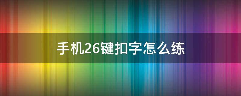 手机26键扣字怎么练（快速学会打字26键手机）