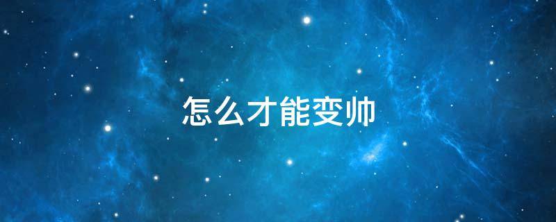 怎么才能变帅 男生长得丑怎么才能变帅