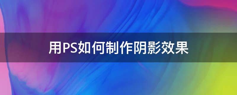 用PS如何制作阴影效果（ps的阴影效果怎么做）