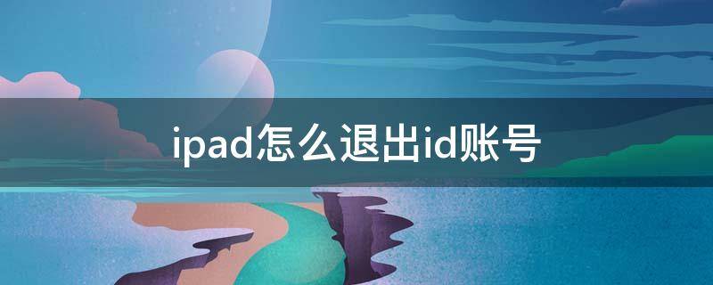 ipad怎么退出id账号 ipad怎么退出id账号忘记密码