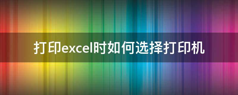 打印excel时如何选择打印机（在excel上怎么选择打印机）