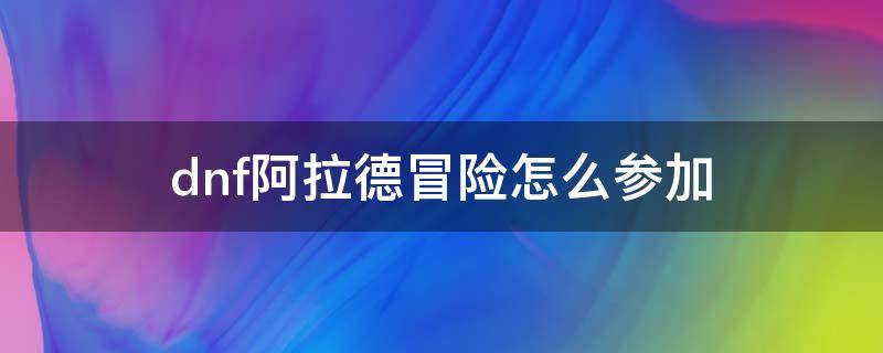 dnf阿拉德冒险怎么参加（地下城参加阿拉德冒险怎么做）
