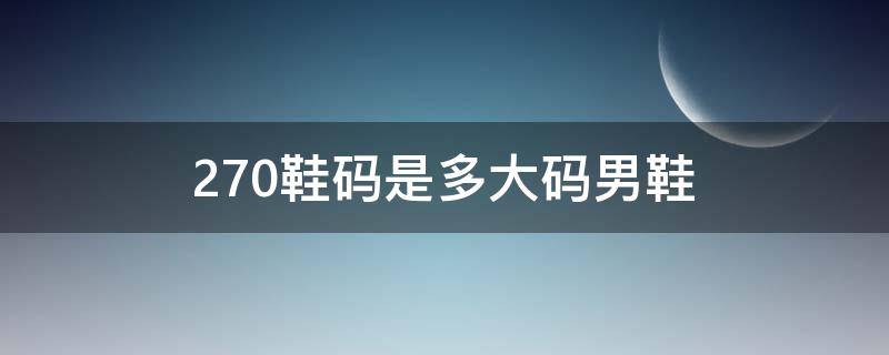 270鞋码是多大码男鞋 270是多少码男鞋