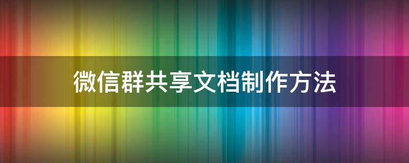 微信群共享文档制作方法 怎么在微信群里创建共享文档