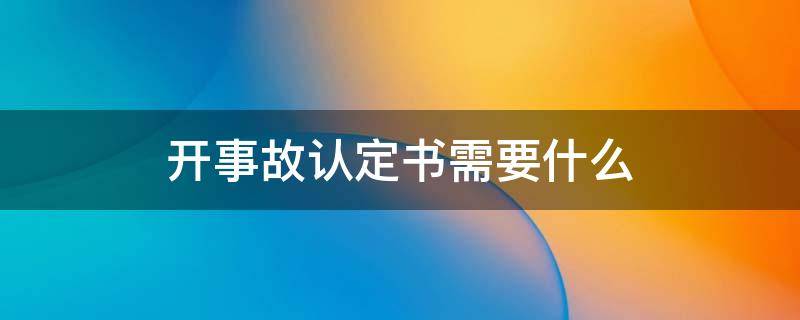 开事故认定书需要什么（开事故认定书需要什么材料）