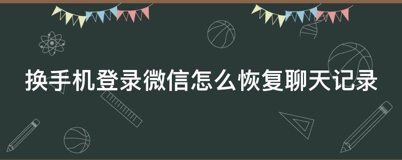 换手机登录微信怎么恢复聊天记录（换手机登录微信怎么恢复聊天记录内容）