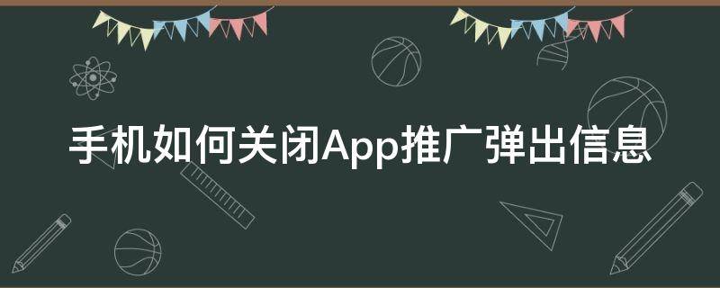 手机如何关闭App推广弹出信息（手机关闭app弹出广告）