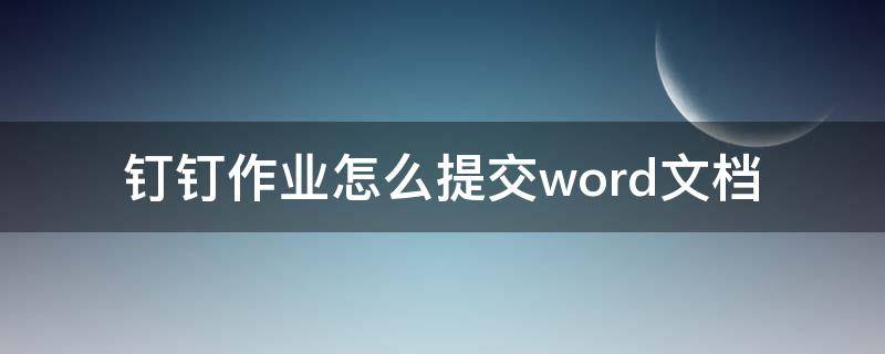 钉钉作业怎么提交word文档 钉钉作业怎么提交word文档电脑版