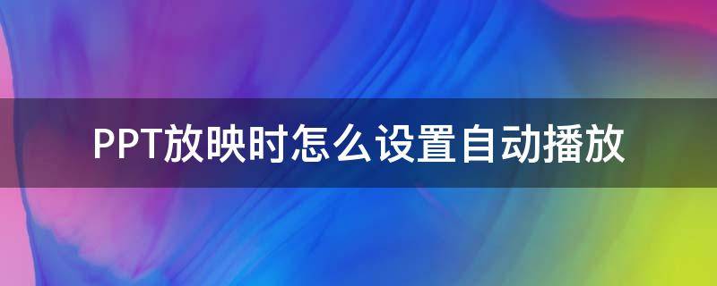 PPT放映时怎么设置自动播放（ppt放映如何自动播放）
