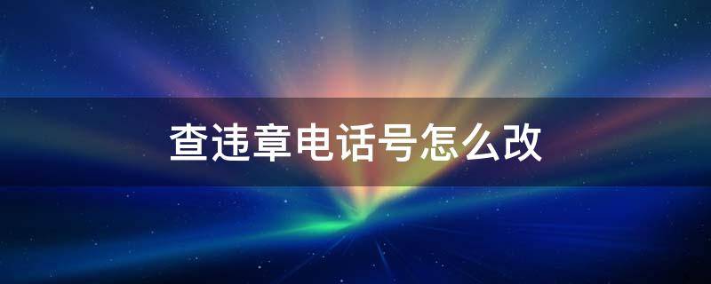 查违章电话号怎么改 违章联系电话怎么改?