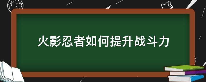 火影忍者如何提升战斗力 火影忍者提升战斗力的方法