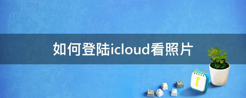 如何登陆icloud看照片（怎么登陆icloud看照片）