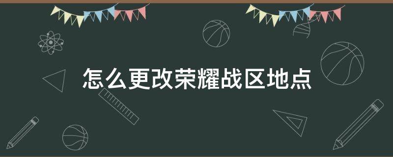 怎么更改荣耀战区地点（怎么更改荣耀战区）