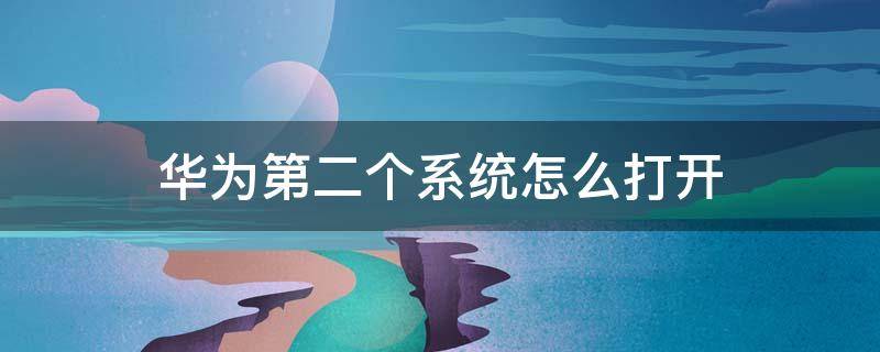华为第二个系统怎么打开 华为第二个系统怎么开启