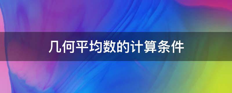 几何平均数的计算条件（几何平均值的计算方法）