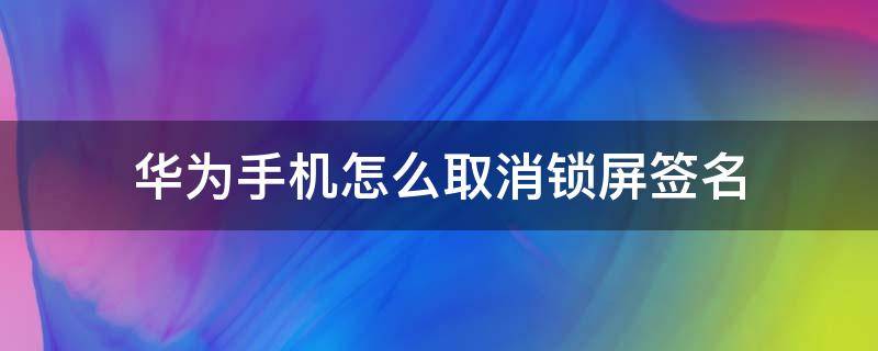 华为手机怎么取消锁屏签名（华为手机怎么锁屏显示签名）