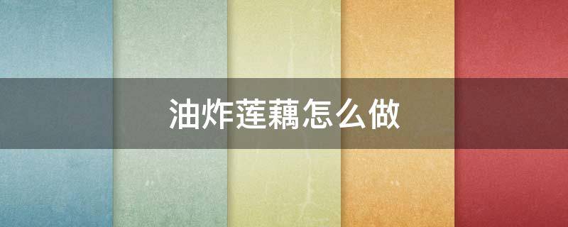 油炸莲藕怎么做（油炸莲藕怎么做?）