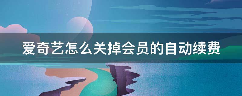 爱奇艺怎么关掉会员的自动续费 爱奇艺怎么关掉会员的自动续费功能