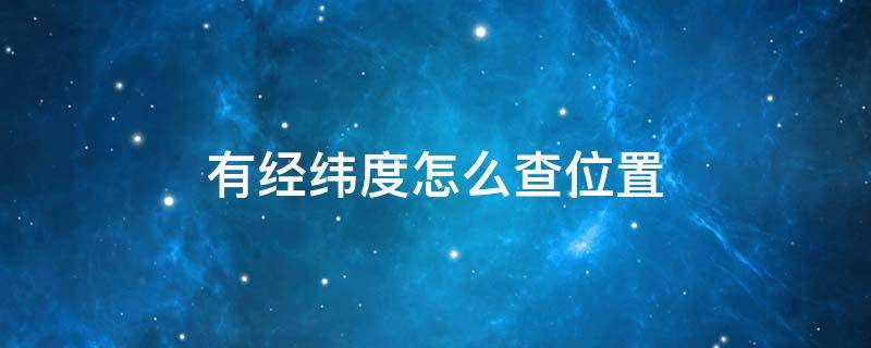有经纬度怎么查位置（有经纬度怎么查位置软件）