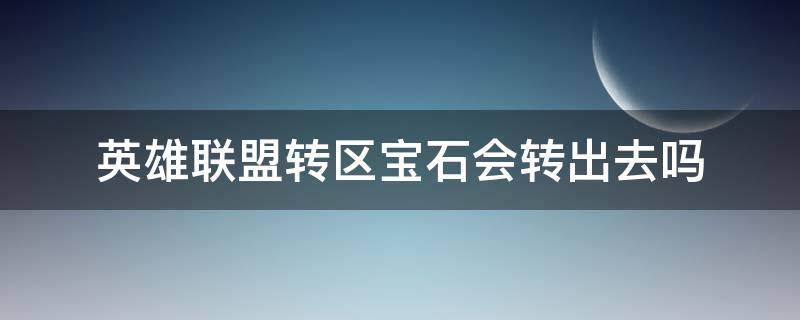 英雄联盟转区宝石会转出去吗 lol转区宝石会转过来吗