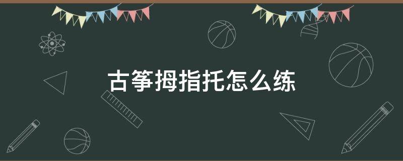 古筝拇指托怎么练（古筝拇指手法托的视频）