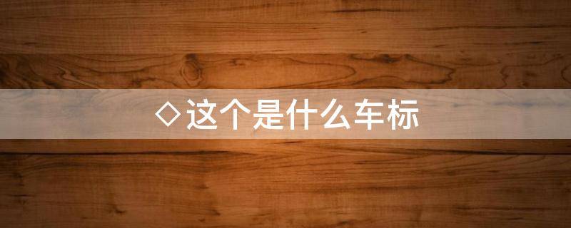 ◇这个是什么车标 亍这是什么车标
