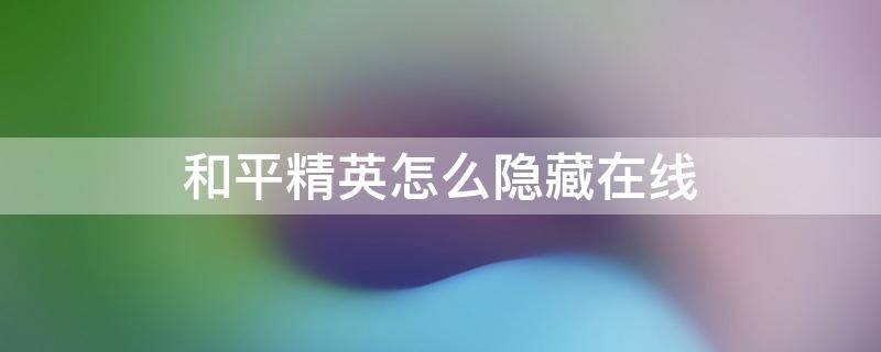 和平精英怎么隐藏在线 和平精英怎么隐藏在线时长