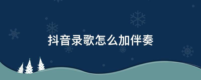 抖音录歌怎么加伴奏（抖音录歌怎么加伴奏自己唱）