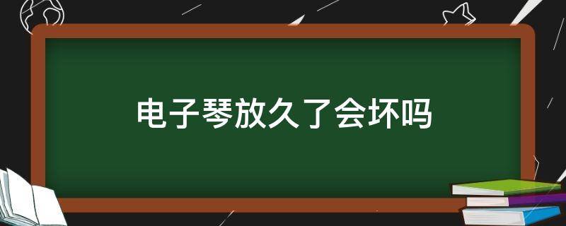 电子琴放久了会坏吗 电子钢琴放久了容易坏吗
