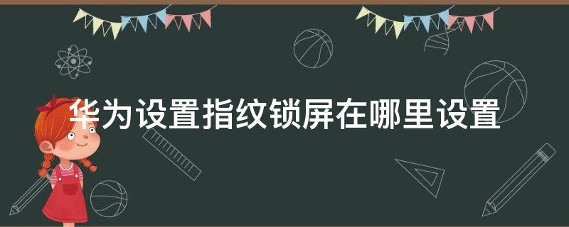华为设置指纹锁屏在哪里设置（华为手机指纹锁屏在哪里设置）