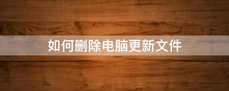 如何删除电脑更新文件 怎么删除电脑系统更新文件