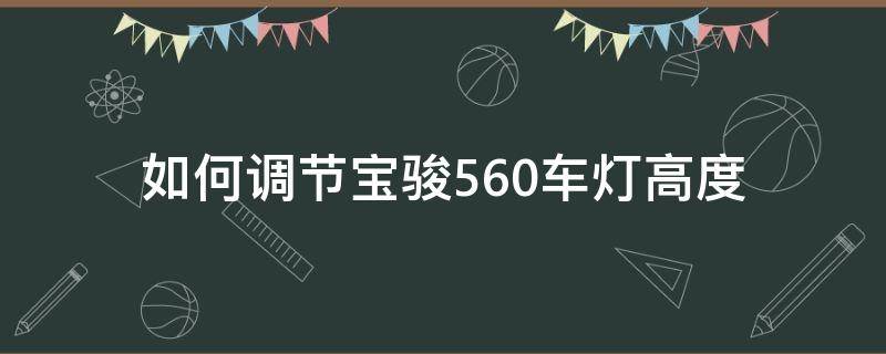 如何调节宝骏560车灯高度 宝骏560近光灯怎么调高