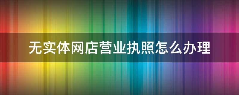 无实体网店营业执照怎么办理（无实体网店营业执照怎么办理快手）