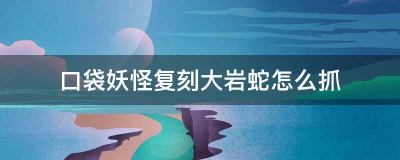 口袋妖怪复刻大岩蛇怎么抓 口袋妖怪钻石大岩蛇怎么捉