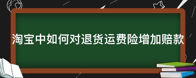 淘宝中如何对退货运费险增加赔款 淘宝退货运险费怎么申请