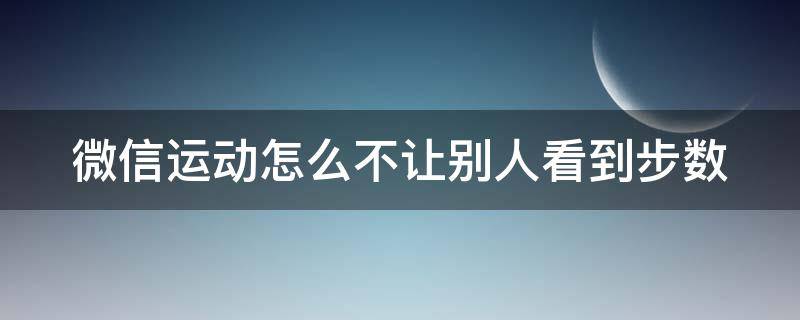 微信运动怎么不让别人看到步数 微信运动怎么不让别人看到步数怎么恢复