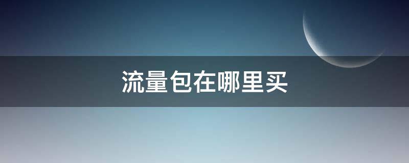 流量包在哪里买（和平精英流量包在哪里买）