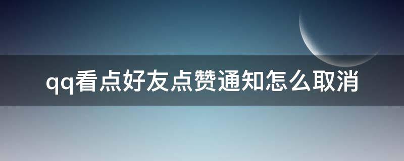 qq看点好友点赞通知怎么取消（qq看点好友点赞消息如何屏蔽）