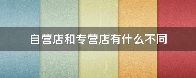 自营店和专营店有什么不同 自营店和不是自营店有什么区别