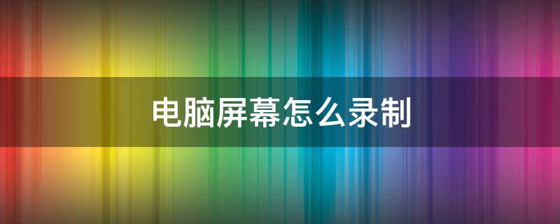电脑屏幕怎么录制 录制电脑屏幕怎么录制